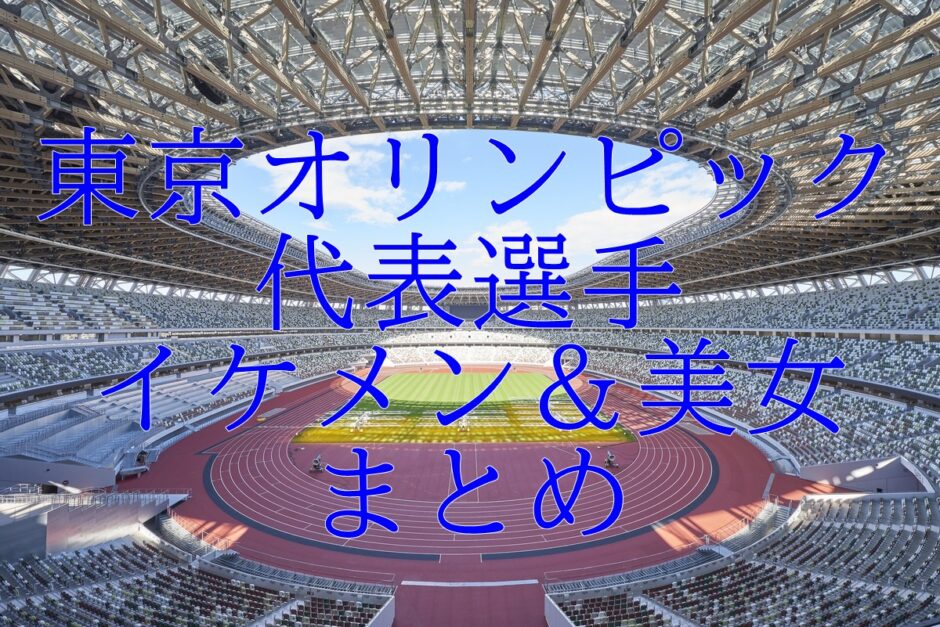 東京オリンピック代表 イケメン 美女選手まとめ 結婚や家族についても