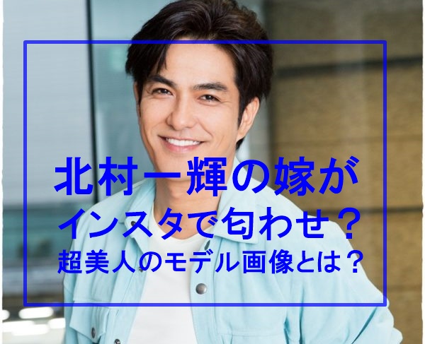 顔画像 北村一輝の嫁がインスタ匂わせ 清穂久美子と再婚は本当